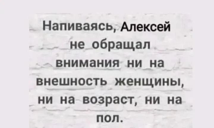 Напиваясь, Алексей не обращал внимания ни на внешность женщины, ни на возраст, ни на пол.
