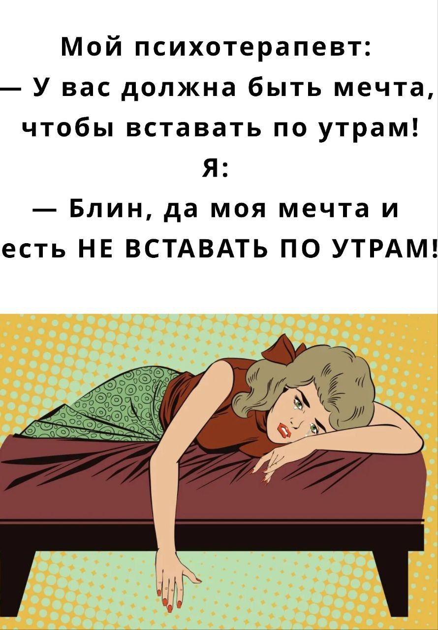 Мой психотерапевт: — У вас должна быть мечта, чтобы вставать по утрам! Я: — Блин, да моя мечта и есть НЕ ВСТАВАТЬ ПО УТРАМ!