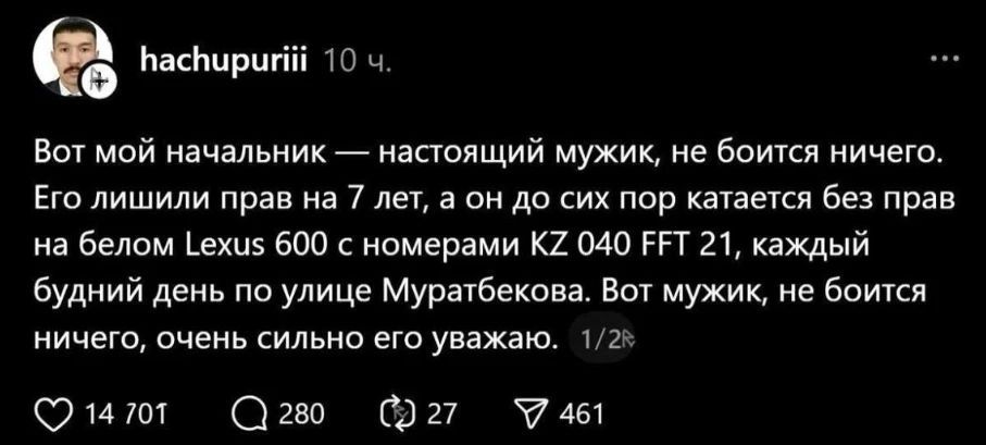 Вот мой начальник — настоящий мужик, не боится ничего. Его лишили прав на 7 лет, а он до сих пор катается без прав на белом Lexus 600 с номерами KZ 040 FFT 21, каждый будний день по улице Муратбекова. Вот мужик, не боится ничего, очень сильно его уважаю.