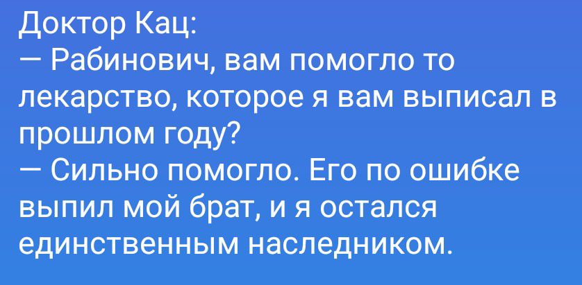 Доктор Кац: — Рабинович, вам помогло то лекарство, которое я вам выписал в прошлом году? — Сильно помогло. Его по ошибке выпил мой брат, и я остался единственным наследником.