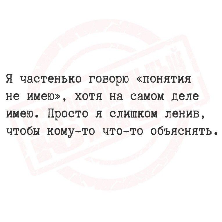 Я частенько говорю «понятия не имею», хотя на самом деле имею. Просто я слишком ленив, чтобы кому-то что-то объяснять.
