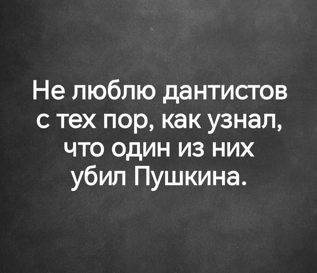 Не люблю дантистов с тех пор, как узнал, что один из них убил Пушкина.