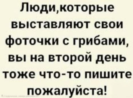 Люди,которые выставляют свои фоточки с грибами, вы на второй день тоже что-то пишите пожалуйста!