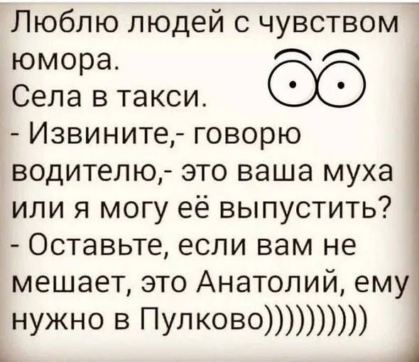 Люблю людей с чувством юмора. Села в такси. - Извините,- говорю водителю,- это ваша муха или я могу её выпустить? - Оставьте, если вам не мешает, это Анатолий, ему нужно в Пулково))))))))))