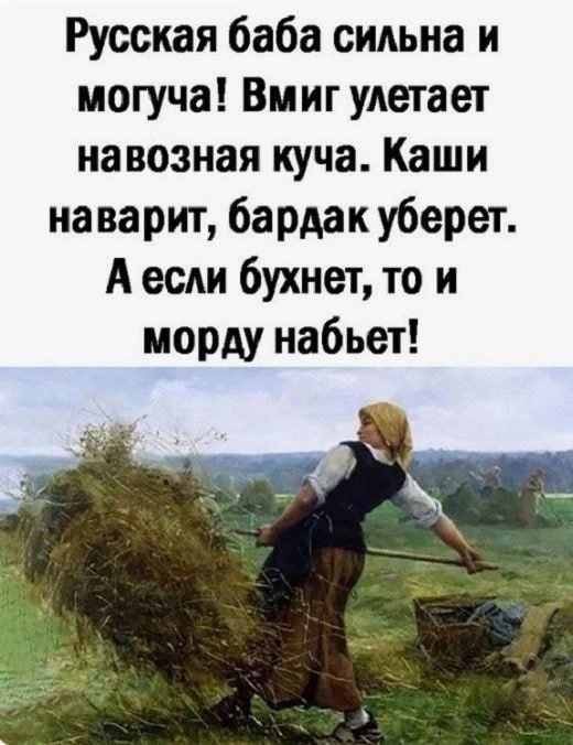 Русская баба сильна и могуча! Вмиг улетает навозная куча. Каши наварит, бардак уберет. А если бухнет, то и морду набьет!