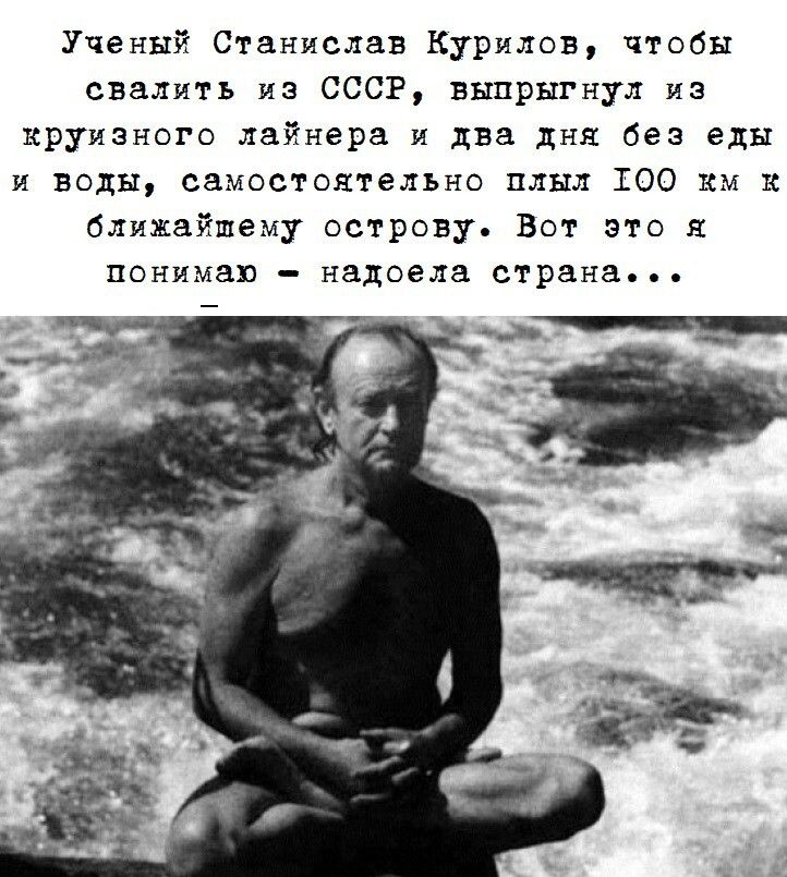 Ученый Станислав Курилов, чтобы свалить из СССР, выпрыгнул из круизного лайнера и два дня без еды и воды, самостоятельно плыл 100 км к ближайшему острову. Вот это я понимаю - надоела страна...