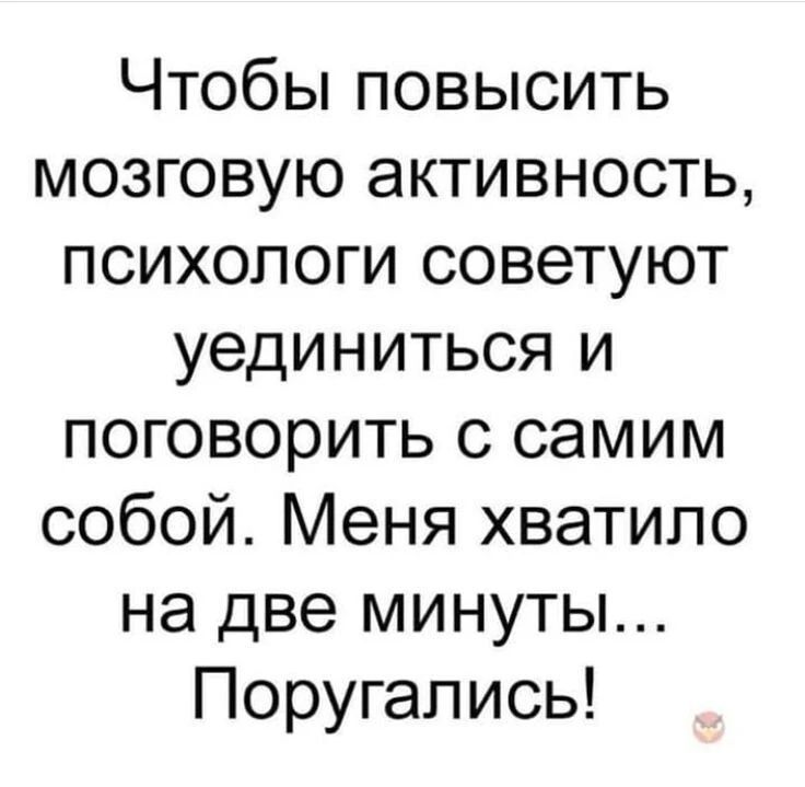 Чтобы повысить мозговую активность, психологи советуют уединиться и поговорить с самим собой. Меня хватило на две минуты... Поругались!