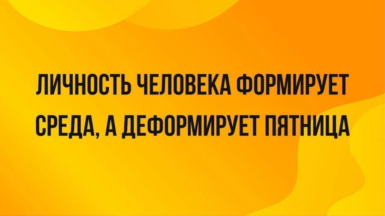 ЛИЧНОСТЬ ЧЕЛОВЕКА ФОРМИРУЕТ СРЕДА, А ДЕФОРМИРУЕТ ПЯТНИЦА