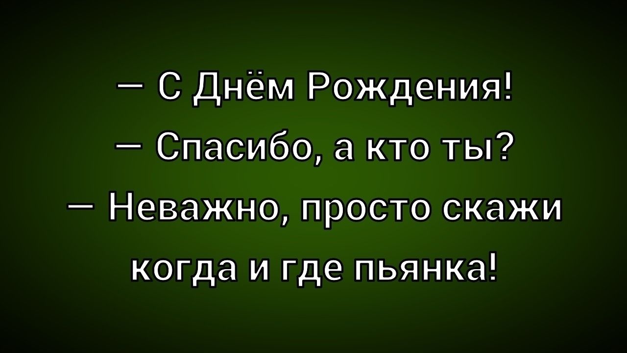 — С Днём Рождения! — Спасибо, а кто ты? — Неважно, просто скажи когда и где пьянка!