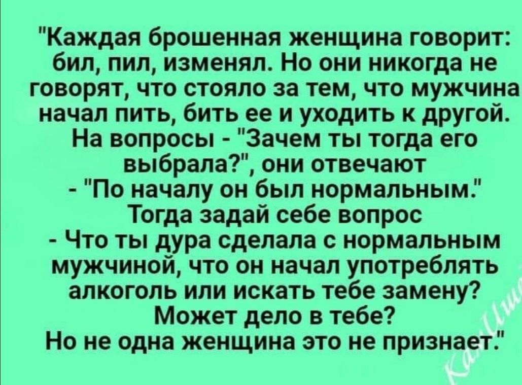 Каждая брошенная женщина говорит: бил, пил, изменял. Но они никогда не говорят, что стояло за тем, что мужчина начал пить, бить ее и уходить к другой. На вопросы - 