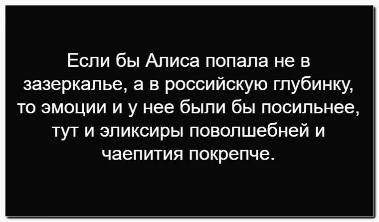 Если бы Алиса попала не в зазеркалье, а в российскую глубинку, то эмоции и у нее были бы посильнее, тут и эликсиры поволшебней и чаепития покрепче.