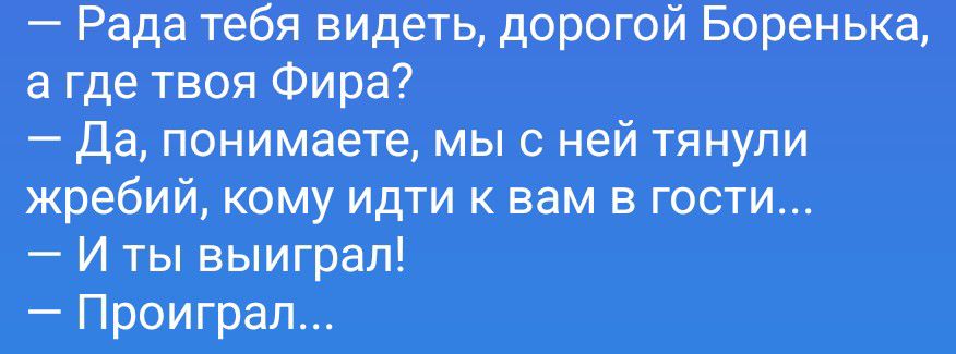 — Рада тебя видеть, дорогой Боренька, а где твоя Фира? — Да, понимаете, мы с ней тянули жребий, кому идти к вам в гости... — И ты выиграл! — Проиграл...