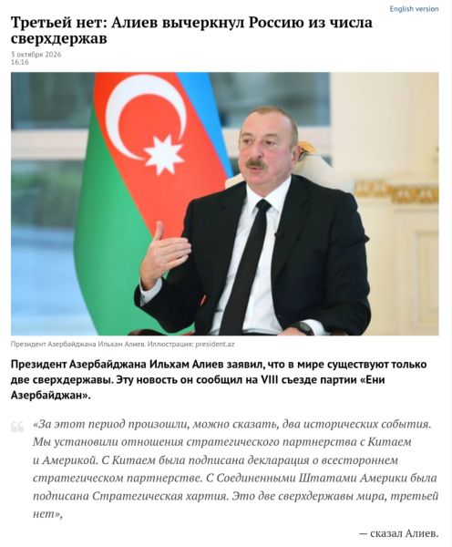 English version Третьей нет: Алиев вычеркнул Россию из числа сверхдержав 3 октября 2026 16:16 Президент Азербайджана Ильхам Алиев. Иллюстрация: president.az Президент Азербайджана Ильхам Алиев заявил, что в мире существуют только две сверхдержавы. Эту новость он сообщил на VIII съезде партии «Ени Азербайджан». «За этот период произошли, можно