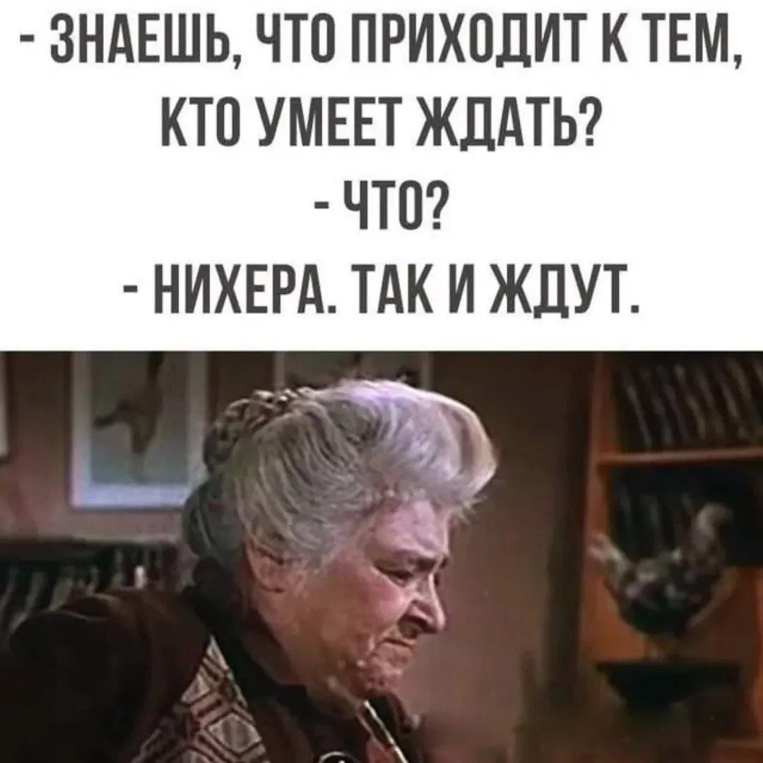 - Знаешь, что приходит к тем, кто умеет ждать? - Что? - Нихера. Так и ждут.