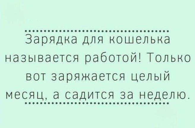Зарядка для кошелька называется работой! Только вот заряжается целый месяц, а садится за неделю.