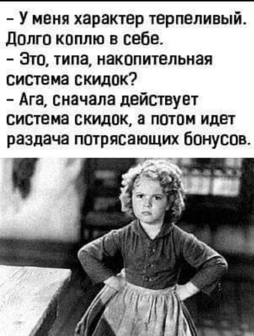 - У меня характер терпеливый. Долго коплю в себе. - Это, типа, накопительная система скидок? - Ага, сначала действует система скидок, а потом идет раздача потрясающих бонусов.