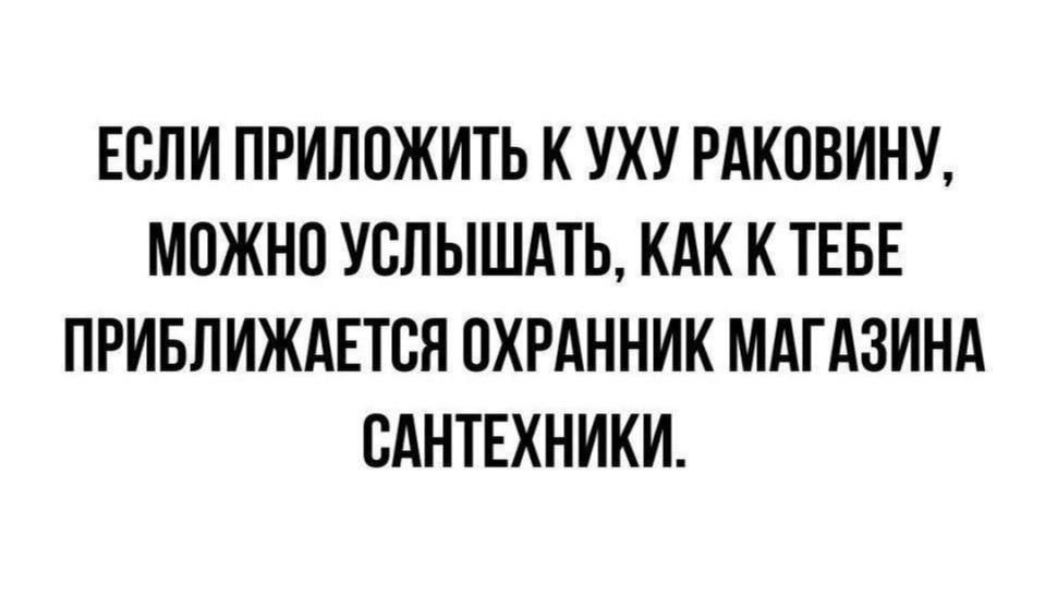 ЕСЛИ ПРИЛОЖИТЬ К УХУ РАКОВИНУ, МОЖНО УСЛЫШАТЬ, КАК К ТЕБЕ ПРИБЛИЖАЕТСЯ ОХРАННИК МАГАЗИНА САНТЕХНИКИ.