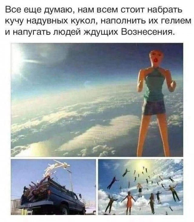 Все еще думаю, нам всем стоит набрать кучу надувных кукол, наполнить их гелием и напугать людей ждущих Вознесения.