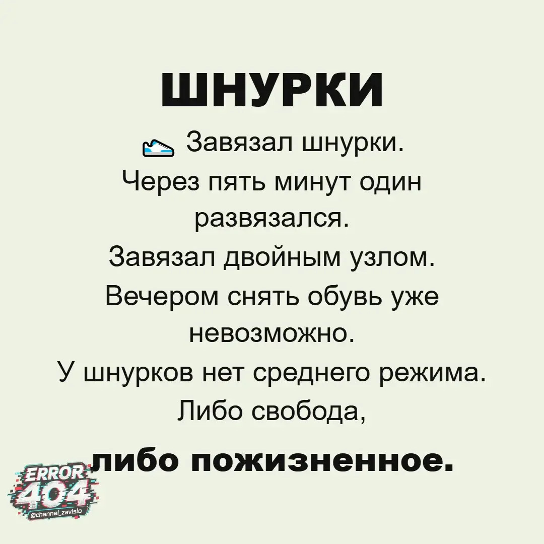 ШНУРКИ Завязал шнурки. Через пять минут один развязался. Завязал двойным узлом. Вечером снять обувь уже невозможно. У шнурков нет среднего режима. Либо свобода, либо пожизненное.