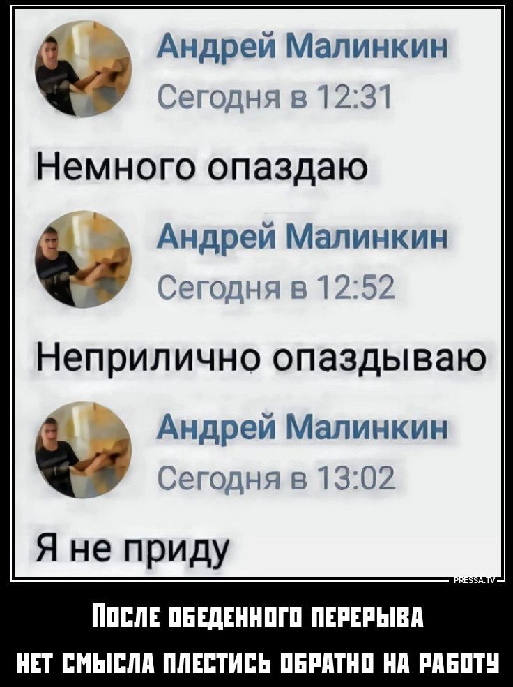 Андрей Малинкин Сегодня в 12:31 Немного опаздываю Андрей Малинкин Сегодня в 12:52 Неприлично опаздываю Андрей Малинкин Сегодня в 13:02 Я не приду После обеденного перерыва нет смысла плестись обратно на работу