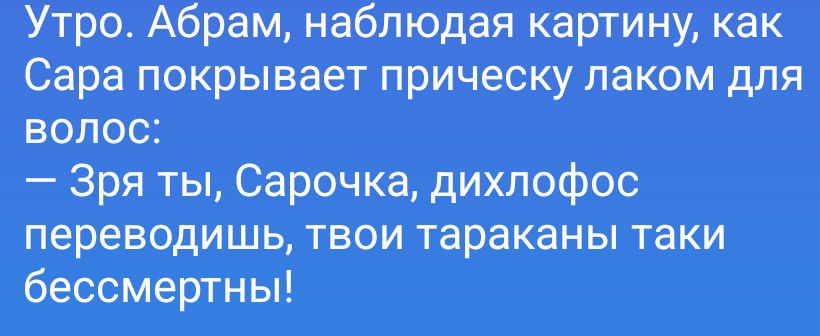Утро. Абрам, наблюдая картину, как Сара покрывает прическу лаком для волос: — Зря ты, Сарочка, дихлофос переводишь, твои тараканы таки бессмертны!