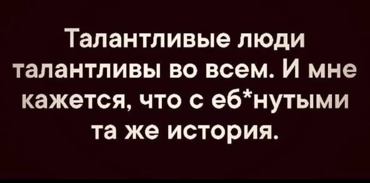 Талантливые люди талантливы во всем. И мне кажется, что с еб*нутыми та же история.
