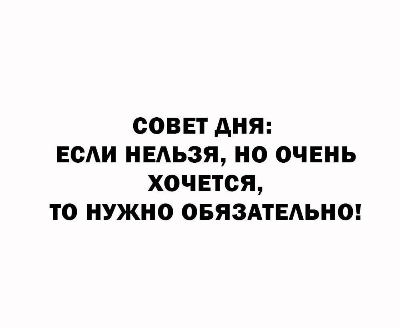 СОВЕТ ДНЯ: ЕСЛИ НЕЛЬЗЯ, НО ОЧЕНЬ ХОЧЕТСЯ, ТО НУЖНО ОБЯЗАТЕЛЬНО!