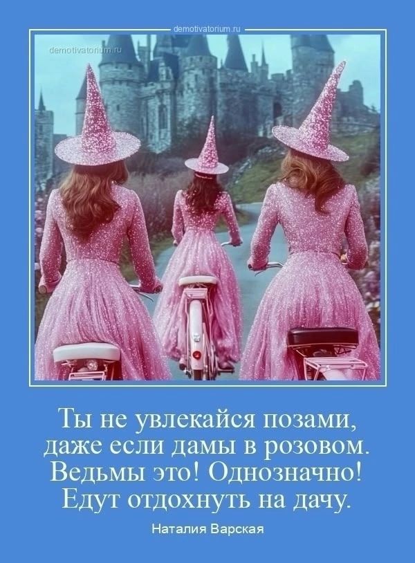 demotivatorium.ru demotivatorium.ru Ты не увлекайся позами, даже если дамы в розовом. Ведьмы это! Однозначно! Едут отдохнуть на дачу. Наталия Варская