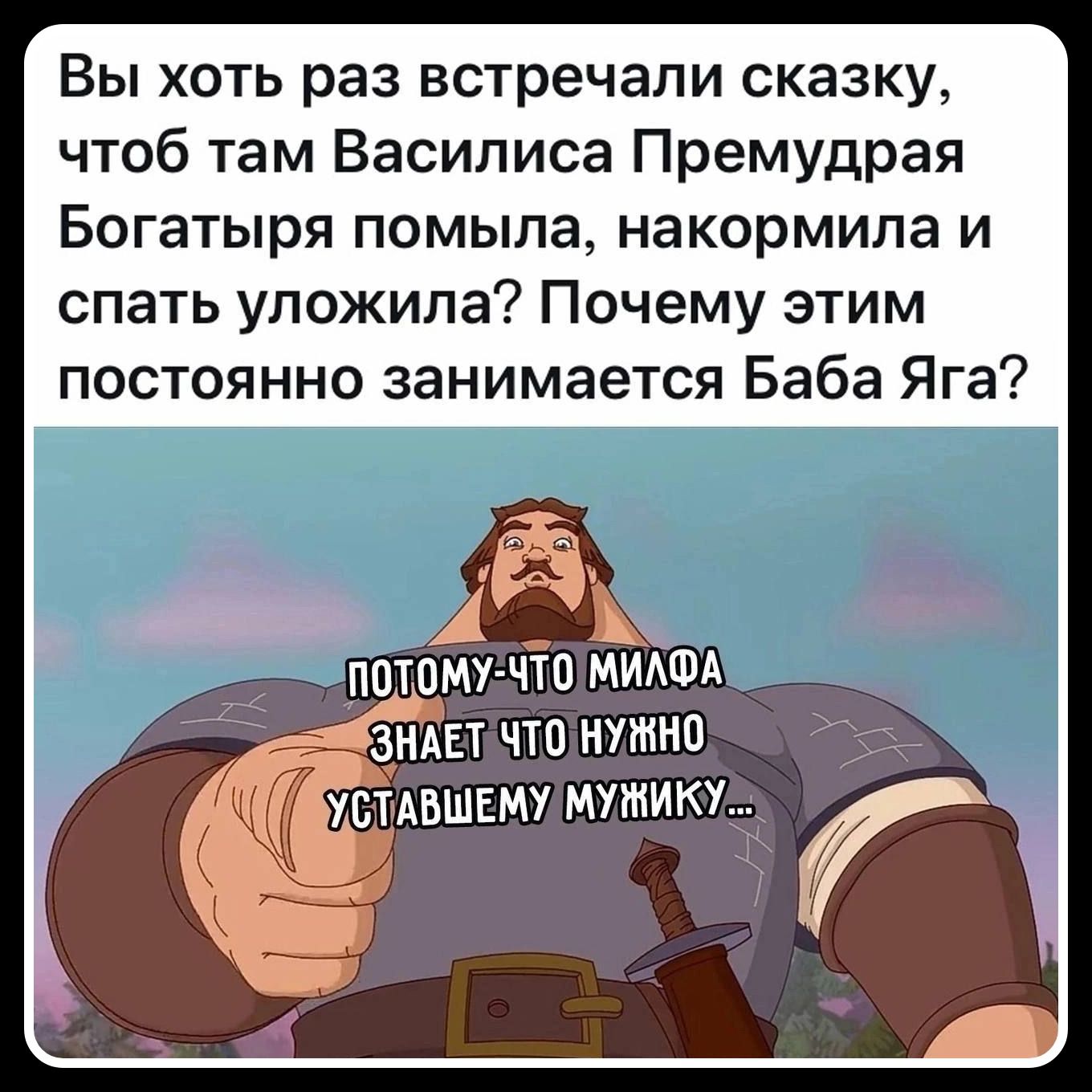 Вы хоть раз встречали сказку, чтоб там Василиса Премудрая Богатыря помыла, накормила и спать уложила? Почему этим постоянно занимается Баба Яга? ПОТОМУ-ЧТО МИЛФА ЗНАЕТ ЧТО НУЖНО УСТАВШЕМУ МУЖИКУ...