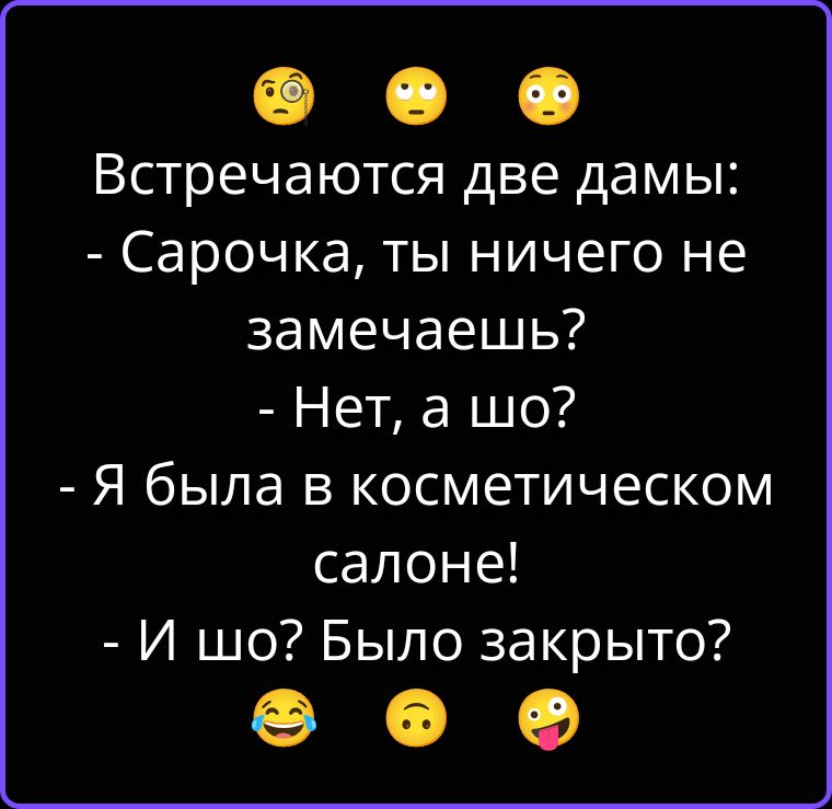 Встречаются две дамы: - Сарочка, ты ничего не замечаешь? - Нет, а шо? - Я была в косметическом салоне! - И шо? Было закрыто?