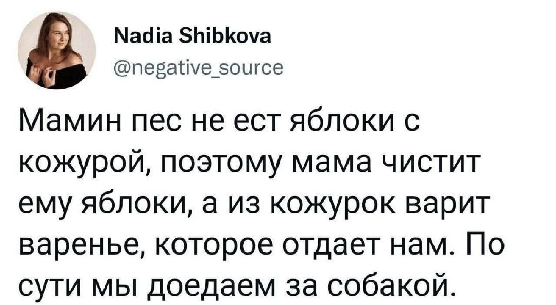 Nadia Shibkova @negative_source Мамин пес не ест яблоки с кожурой, поэтому мама чистит ему яблоки, а из кожурок варит варенье, которое отдает нам. По сути мы доедаем за собакой.