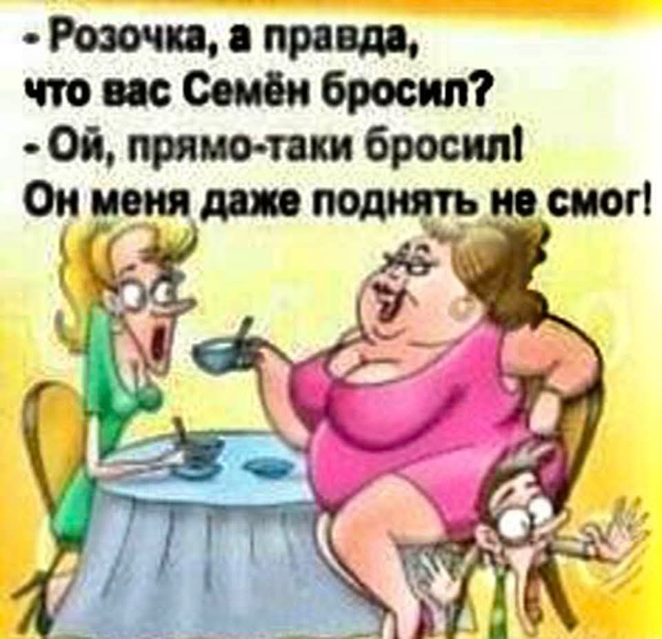 - Розочка, а правда, что вас Семён бросил? - Ой, прямо-таки бросил! Он меня даже поднять не смог!