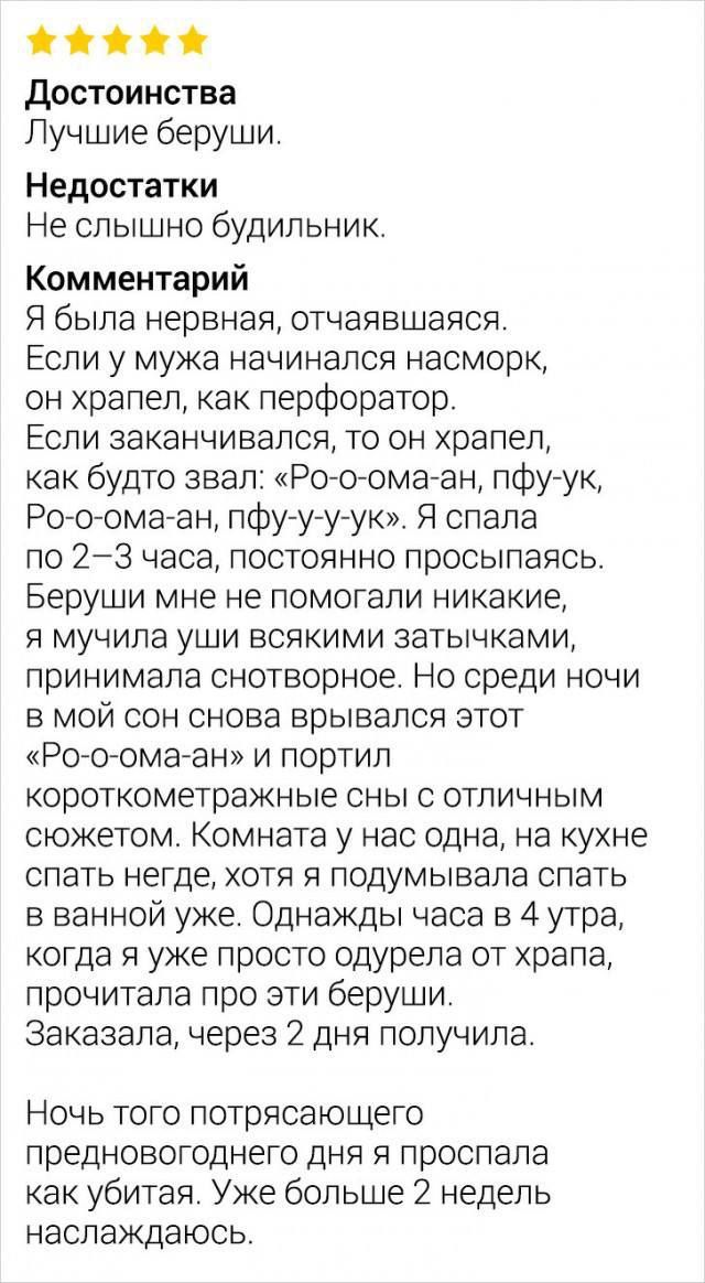 Достоинства Лучшие беруши. Недостатки Не слышно будильник. Комментарий Я была нервная, отчаявшаяся. Если у мужа начинался насморк, он храпел, как перфоратор. Если заканчивался, то он храпел, как будто звал: «Ро-о-ома-ан, пфу-ук, Ро-о-ома-ан, пфу-у-ук». Я спала по 2–3 часа, постоянно просыпаясь. Беруши мне не помогали никакие, я мучила уши всякими