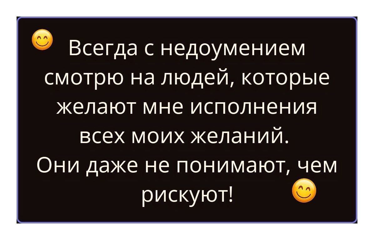 Всегда с недоумением смотрю на людей, которые желают мне исполнения всех моих желаний. Они даже не понимают, чем рискуют!