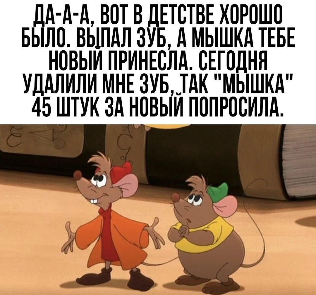 ДА-А-А, ВОТ В ДЕТСТВЕ ХОРОШО БЫЛО. ВЫПАЛ ЗУБ, А МЫШКА ТЕБЕ НОВЫЙ ПРИНЕСЛА. СЕГОДНЯ УДАЛИЛИ МНЕ ЗУБ, ТАК 