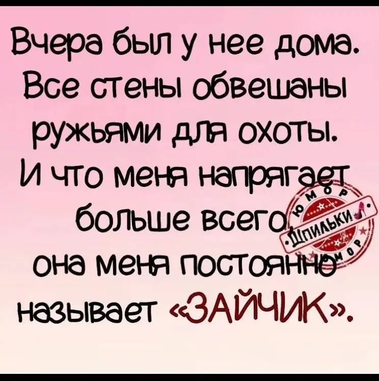 Вчера был у нее дома. Все стены обвешаны ружьями для охоты. И что меня напрягает больше всего, она меня постоянно называет «ЗАЙЧИК».