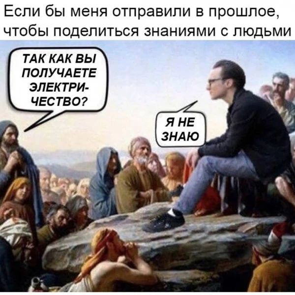 Если бы меня отправили в прошлое, чтобы поделиться знаниями с людьми. Так как вы получаете электричество? Я не знаю.