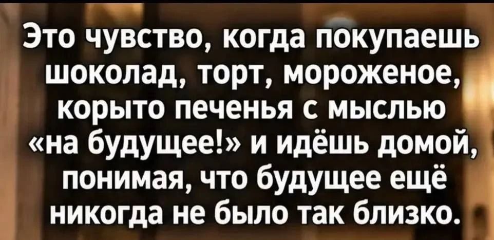 Это чувство, когда покупаешь шоколад, торт, мороженое, корыто печенья с мыслью «на будущее!» и идёшь домой, понимая, что будущее ещё никогда не было так близко.