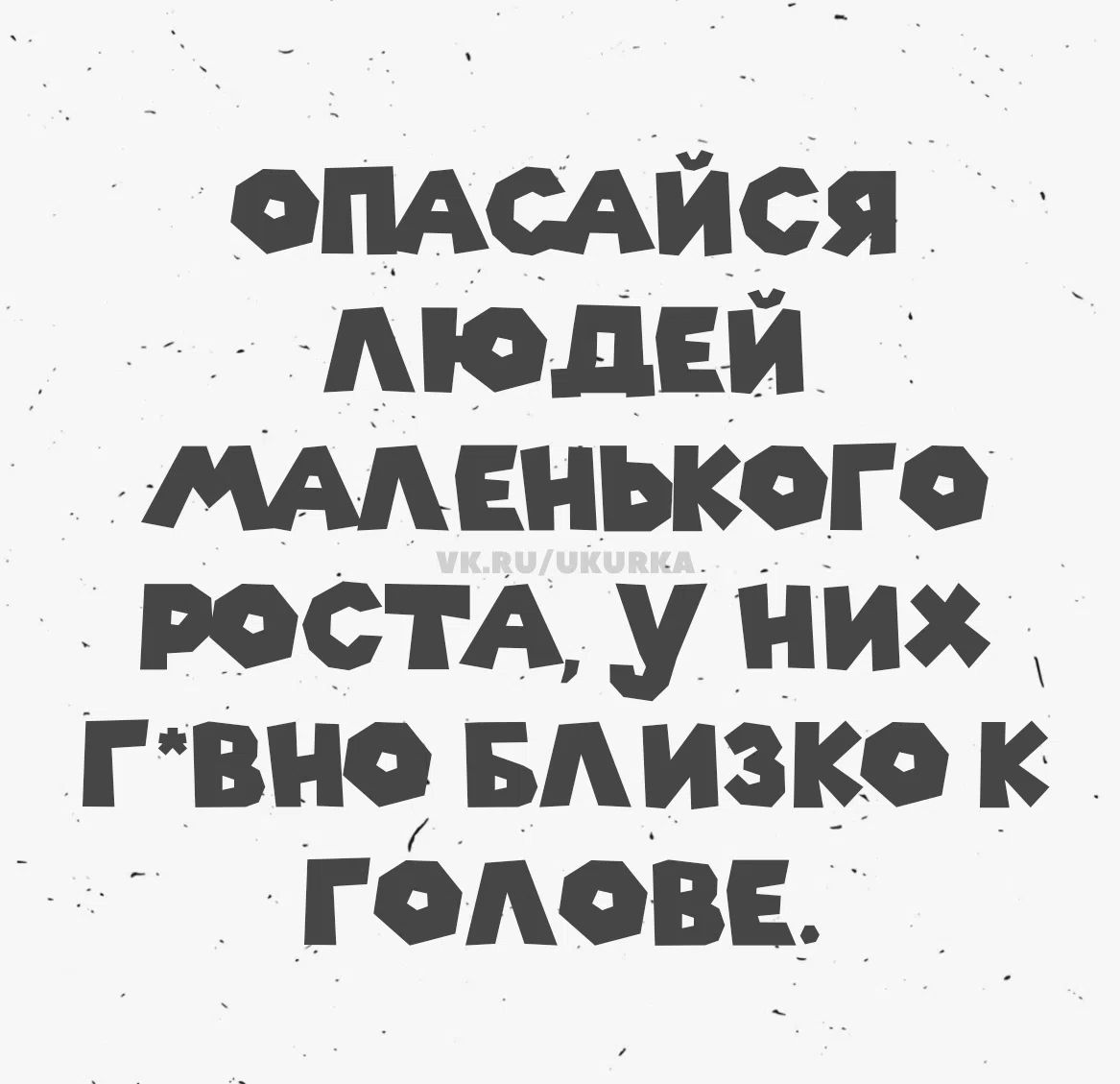 Опасайся людей маленького роста, у них г*вно близко к голове.
