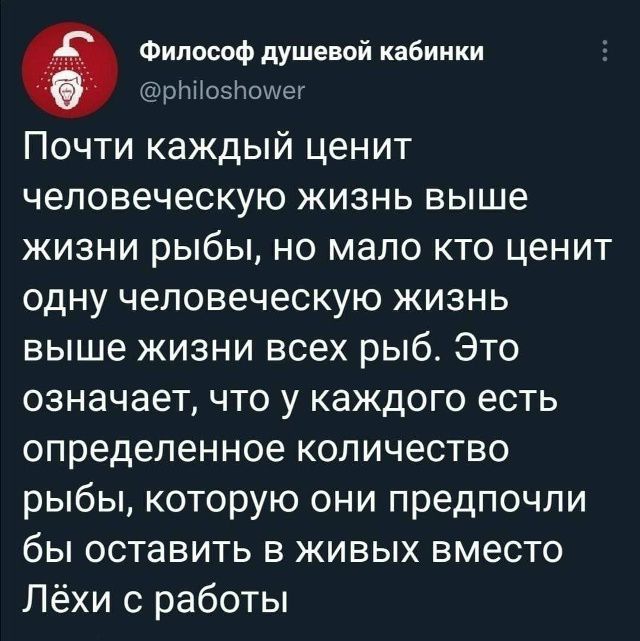 Почти каждый ценит человеческую жизнь выше жизни рыбы, но мало кто ценит одну человеческую жизнь выше жизни всех рыб. Это означает, что у каждого есть определенное количество рыбы, которую они предпочли бы оставить в живых вместо Лёхи с работы