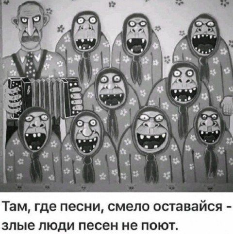 Там, где песни, смело оставайся - злые люди песен не поют.