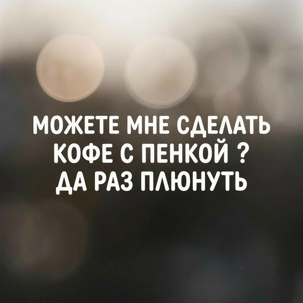 МОЖЕТЕ МНЕ СДЕЛАТЬ КОФЕ С ПЕНКОЙ ? ДА РАЗ ПЛЮНУТЬ