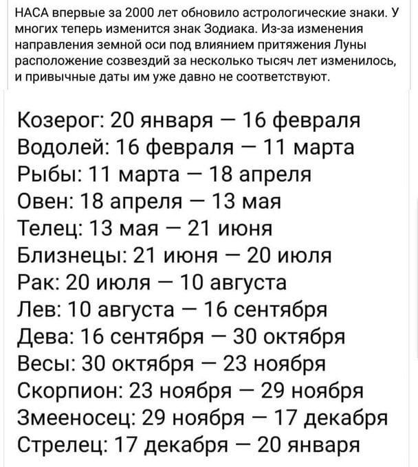 НАСА впервые за 2000 лет обновило астрологические знаки. У многих теперь изменится знак Зодиака. Из-за изменения направления земной оси под влиянием притяжения Луны расположение созвездий за несколько тысяч лет изменилось, и привычные даты им уже давно не соответствуют. Козерог: 20 января – 16 февраля Водолей: 16 февраля – 11 марта Рыбы: 11 марта