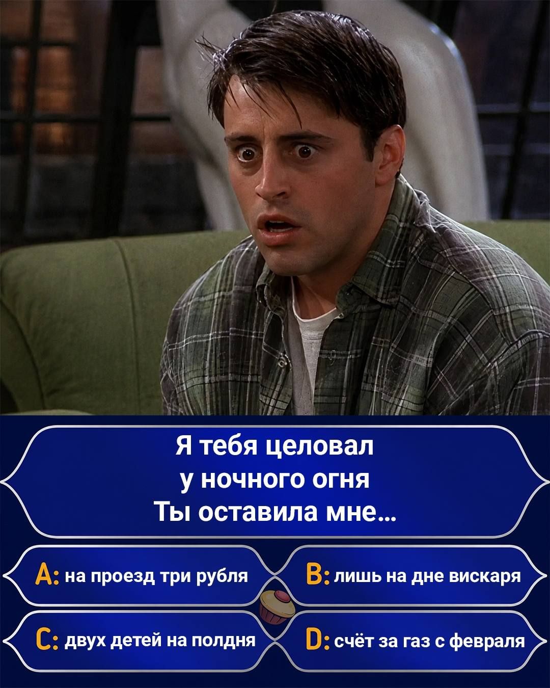 Я тебя целовал у ночного огня Ты оставила мне... А: на проезд три рубля В: лишь на дне вискаря С: двух детей на полдня D: счёт за газ с февраля