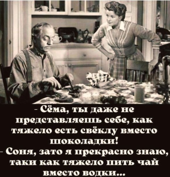 Сёма, ты даже не представляешь себе, как тяжело есть свёклу вместо шоколадки! Соня, зато я прекрасно знаю, таки как тяжело пить чай вместо водки...