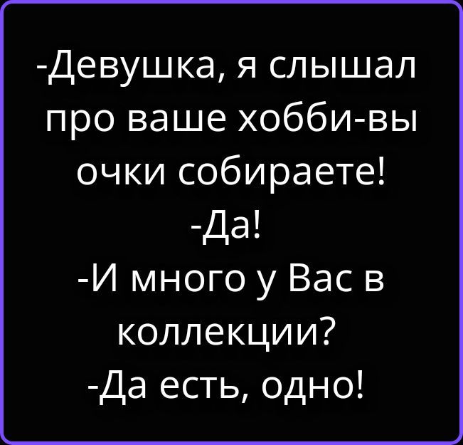 -Девушка, я слышал про ваше хобби-вы очки собираете! -Да! -И много у Вас в коллекции? -Да есть, одно!