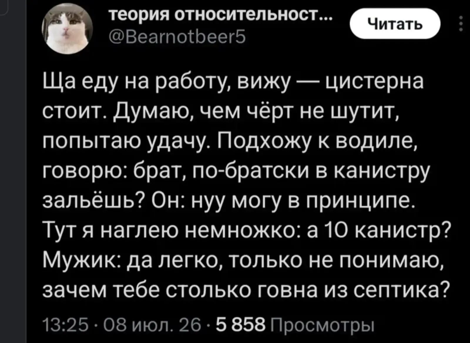 теория относительнОст... @Bearnotbeer5 Читать Ща еду на работу, вижу — цистерна стоит. Думаю, чем чёрт не шутит, попытаю удачу. Подхожу к водиле, говорю: брат, по-братски в канистру зальёшь? Он: нуу могу в принципе. Тут я наглею немножко: а 10 канистр? Мужик: да легко, только не понимаю, зачем тебе столько говна из септика? 13:25 · 08 июл. 26 · 5