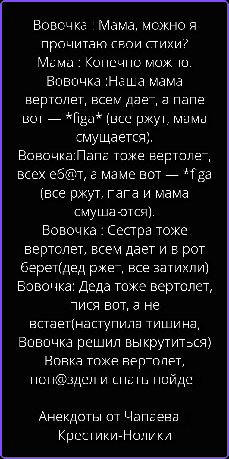 Вовочка : Мама, можно я прочитаю свои стихи? Мама : Конечно можно. Вовочка :Наша мама вертолет, всем дает, а папе вот — *figa* (все ржут, мама смущается). Вовочка:Папа тоже вертолет, всех еб@т, а маме вот — *figa (все ржут, папа и мама смущаются). Вовочка : Сестра тоже вертолет, всем дает и в рот берет(дед ржет, все затихли) Вовочка: Деда тоже