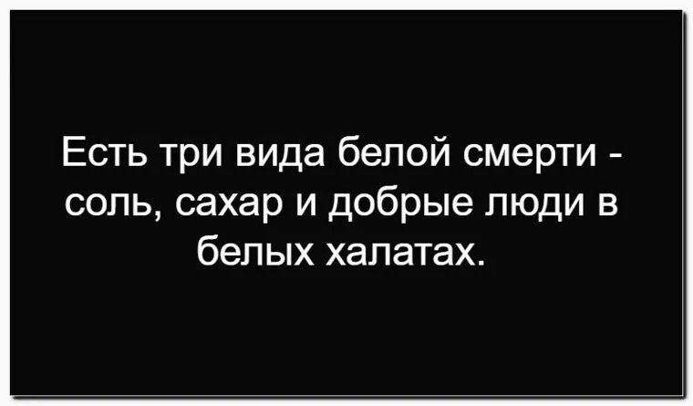 Есть три вида белой смерти - соль, сахар и добрые люди в белых халатах.