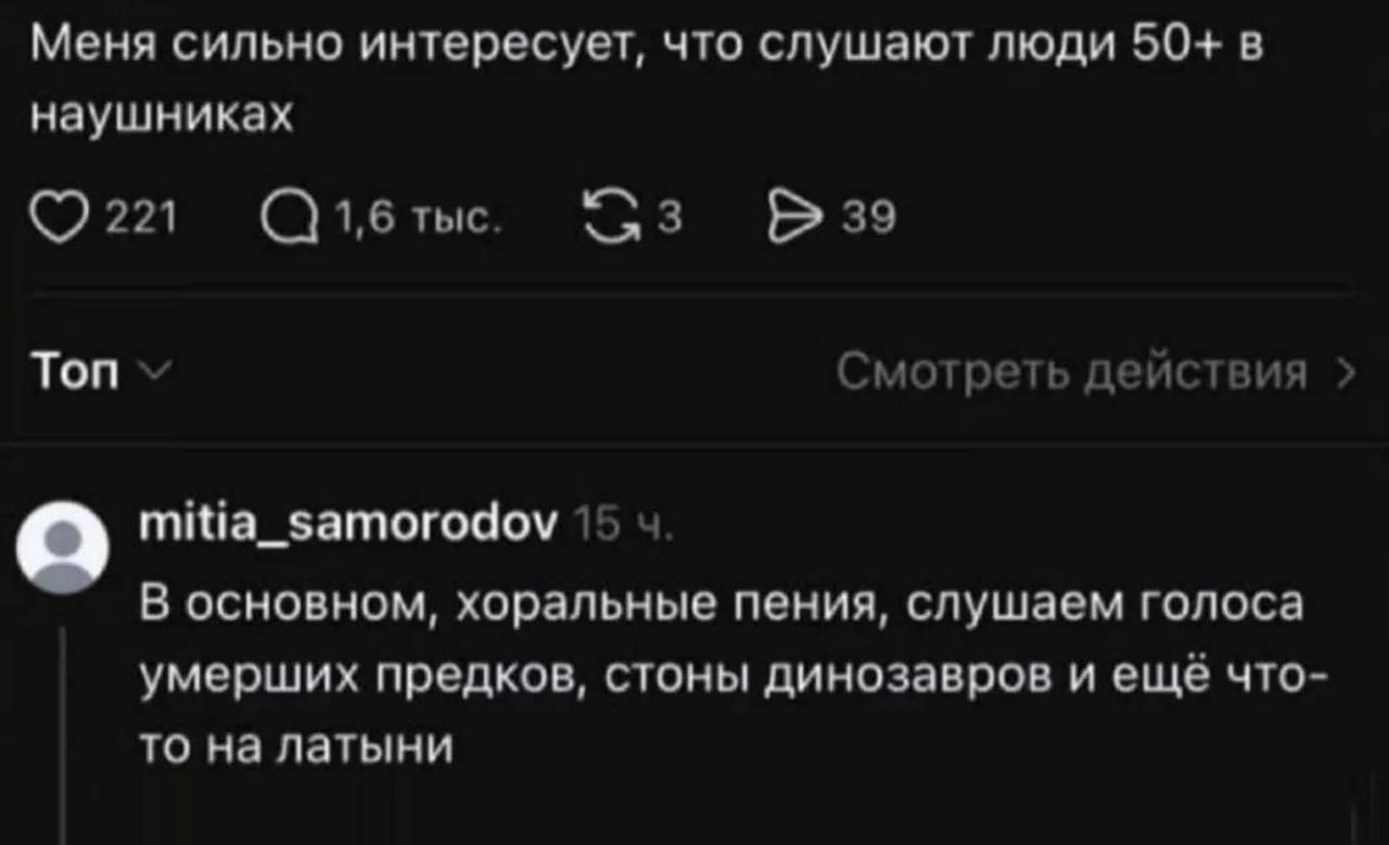 Меня сильно интересует, что слушают люди 50+ в наушниках. В основном, хоральные пения, слушаем голоса умерших предков, стоны динозавров и ещё что-то на латыни.